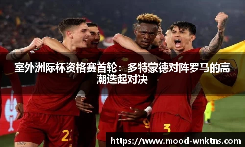 室外洲际杯资格赛首轮：多特蒙德对阵罗马的高潮迭起对决