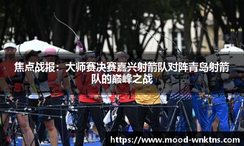 焦点战报：大师赛决赛嘉兴射箭队对阵青岛射箭队的巅峰之战