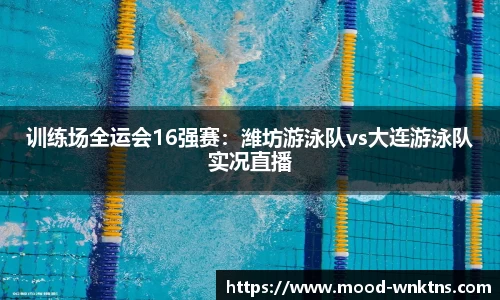 训练场全运会16强赛：潍坊游泳队vs大连游泳队实况直播