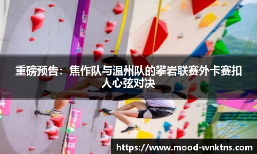 重磅预告：焦作队与温州队的攀岩联赛外卡赛扣人心弦对决