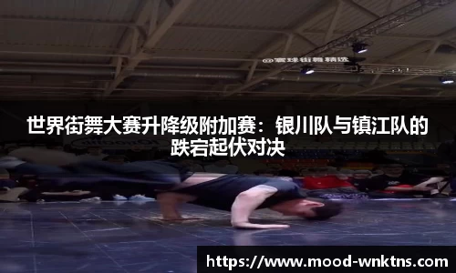 世界街舞大赛升降级附加赛：银川队与镇江队的跌宕起伏对决