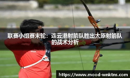 联赛小组赛末轮：连云港射箭队胜出太原射箭队的战术分析