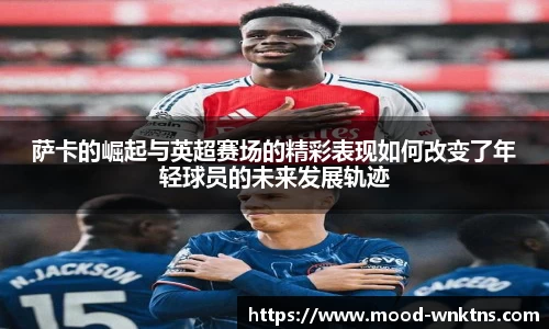 萨卡的崛起与英超赛场的精彩表现如何改变了年轻球员的未来发展轨迹