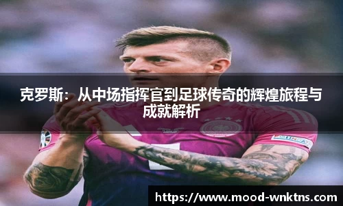 克罗斯：从中场指挥官到足球传奇的辉煌旅程与成就解析