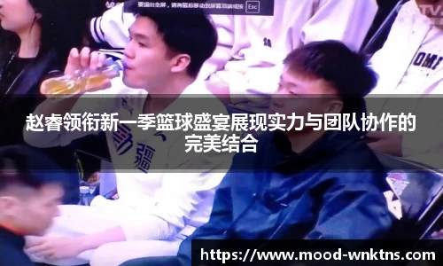 赵睿领衔新一季篮球盛宴展现实力与团队协作的完美结合