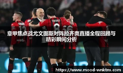 意甲焦点战尤文图斯对阵拉齐奥直播全程回顾与精彩瞬间分析