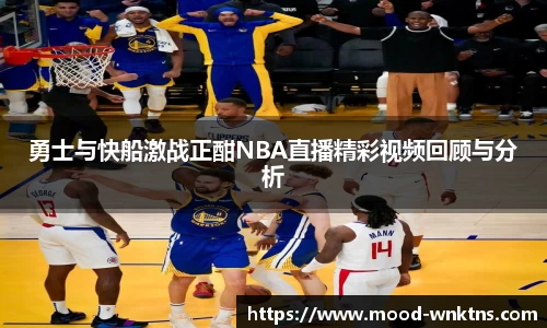 勇士与快船激战正酣NBA直播精彩视频回顾与分析
